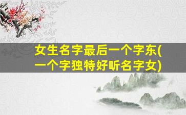 女生名字最后一个字东(一个字独特好听名字女)