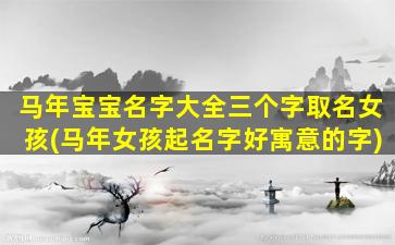 马年宝宝名字大全三个字取名女孩(马年女孩起名字好寓意的字)