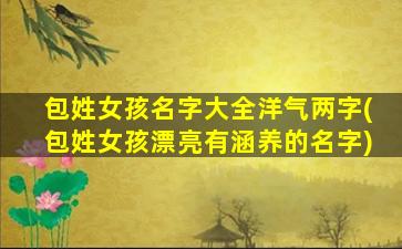 包姓女孩名字大全洋气两字(包姓女孩漂亮有涵养的名字)