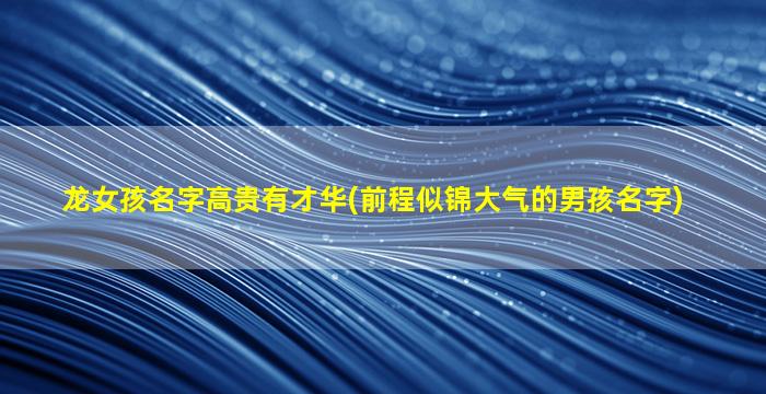 龙女孩名字高贵有才华(前程似锦大气的男孩名字)