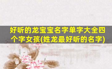 好听的龙宝宝名字单字大全四个字女孩(姓龙最好听的名字)