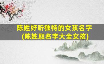 陈姓好听独特的女孩名字(陈姓取名字大全女孩)