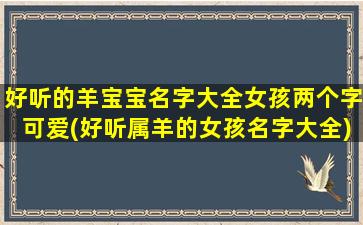 好听的羊宝宝名字大全女孩两个字可爱(好听属羊的女孩名字大全)