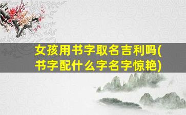 女孩用书字取名吉利吗(书字配什么字名字惊艳)