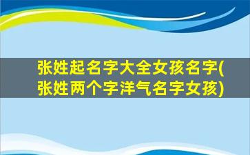 张姓起名字大全女孩名字(张姓两个字洋气名字女孩)