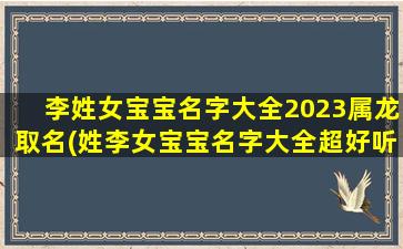 李姓女宝宝名字大全2023属龙取名(姓李女宝宝名字大全超好听)