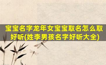 宝宝名字龙年女宝宝取名怎么取好听(姓李男孩名字好听大全)