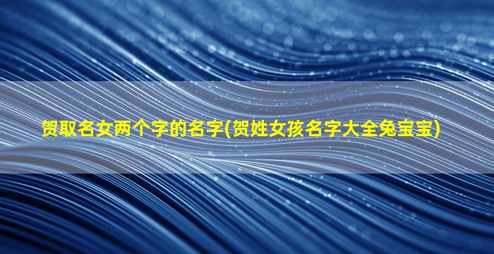 贺取名女两个字的名字(贺姓女孩名字大全兔宝宝)