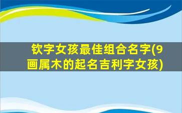 钦字女孩最佳组合名字(9画属木的起名吉利字女孩)
