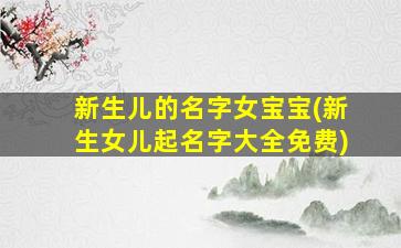 新生儿的名字女宝宝(新生女儿起名字大全免费)