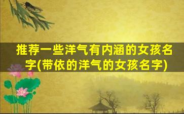 推荐一些洋气有内涵的女孩名字(带依的洋气的女孩名字)