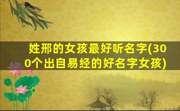 姓邢的女孩最好听名字(300个出自易经的好名字女孩)