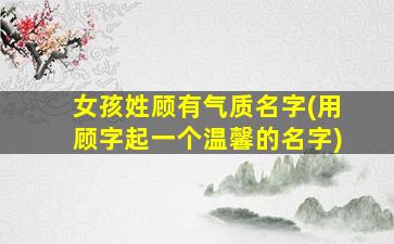 女孩姓顾有气质名字(用顾字起一个温馨的名字)
