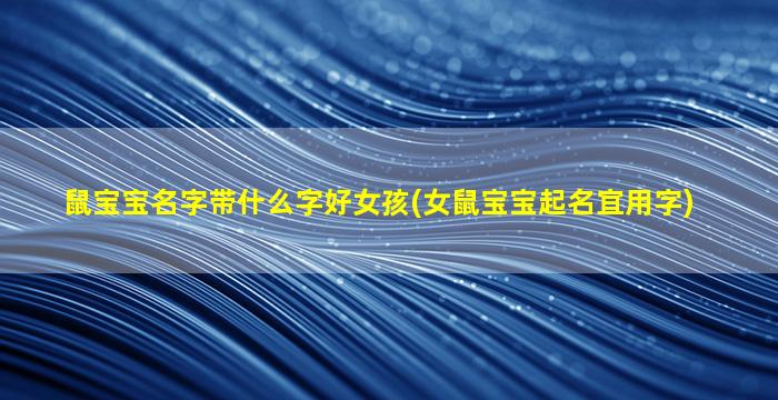 鼠宝宝名字带什么字好女孩(女鼠宝宝起名宜用字)