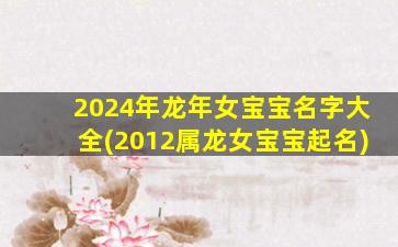 2024年龙年女宝宝名字大全(2012属龙女宝宝起名)