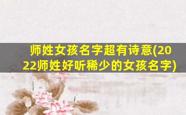 师姓女孩名字超有诗意(2022师姓好听稀少的女孩名字)