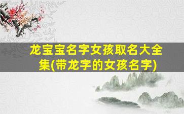龙宝宝名字女孩取名大全集(带龙字的女孩名字)