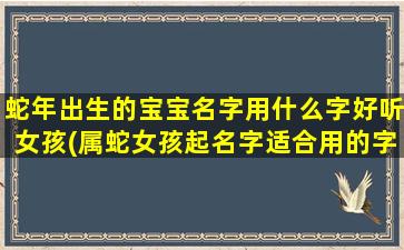 蛇年出生的宝宝名字用什么字好听女孩(属蛇女孩起名字适合用的字)