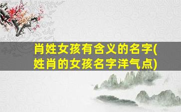 肖姓女孩有含义的名字(姓肖的女孩名字洋气点)