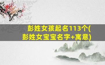 彭姓女孩起名113个(彭姓女宝宝名字+寓意)
