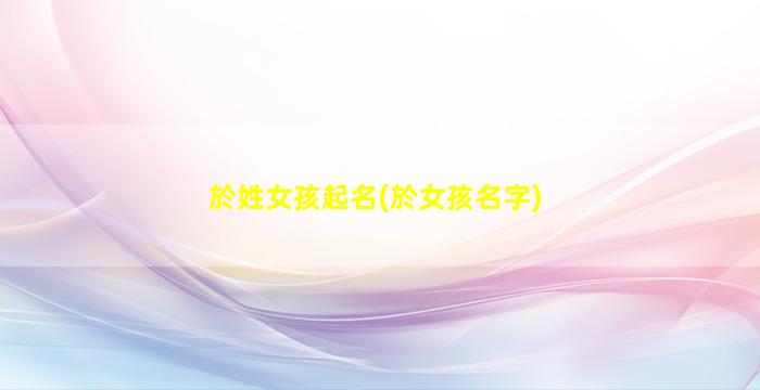 於姓女孩起名(於女孩名字)