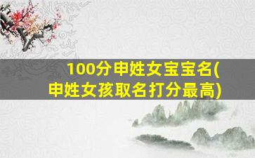 100分申姓女宝宝名(申姓女孩取名打分最高)