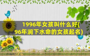 1996年女孩叫什么好(96年涧下水命的女孩起名)