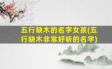 五行缺木的名字女孩(五行缺木非常好听的名字)
