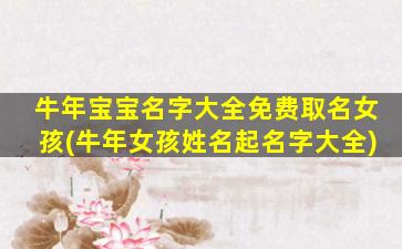 牛年宝宝名字大全免费取名女孩(牛年女孩姓名起名字大全)