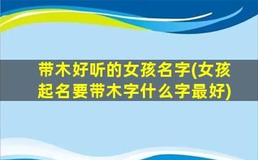带木好听的女孩名字(女孩起名要带木字什么字最好)