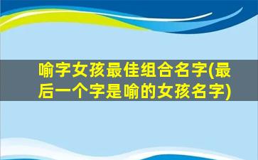 喻字女孩最佳组合名字(最后一个字是喻的女孩名字)
