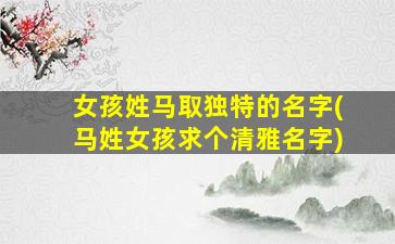 女孩姓马取独特的名字(马姓女孩求个清雅名字)