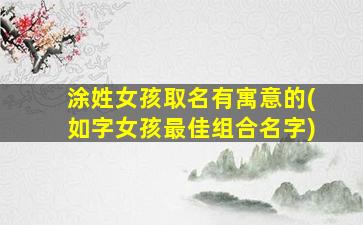涂姓女孩取名有寓意的(如字女孩最佳组合名字)