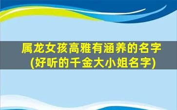 属龙女孩高雅有涵养的名字(好听的千金大小姐名字)