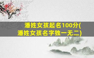 潘姓女孩起名100分(潘姓女孩名字独一无二)