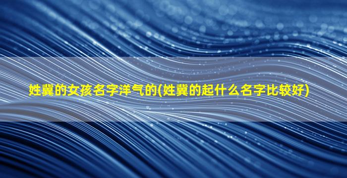 姓冀的女孩名字洋气的(姓冀的起什么名字比较好)