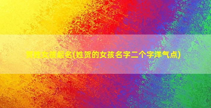 贺姓女孩起名(姓贺的女孩名字二个字洋气点)