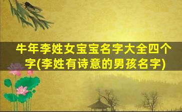 牛年李姓女宝宝名字大全四个字(李姓有诗意的男孩名字)