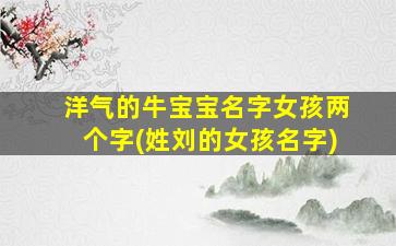 洋气的牛宝宝名字女孩两个字(姓刘的女孩名字)