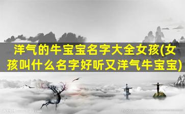 洋气的牛宝宝名字大全女孩(女孩叫什么名字好听又洋气牛宝宝)