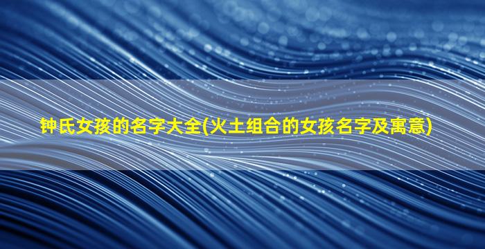 钟氏女孩的名字大全(火土组合的女孩名字及寓意)
