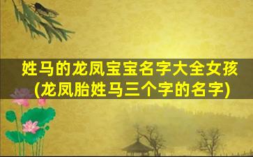 姓马的龙凤宝宝名字大全女孩(龙凤胎姓马三个字的名字)