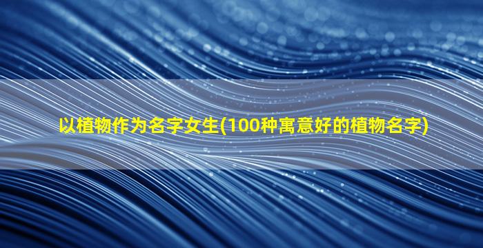 以植物作为名字女生(100种寓意好的植物名字)
