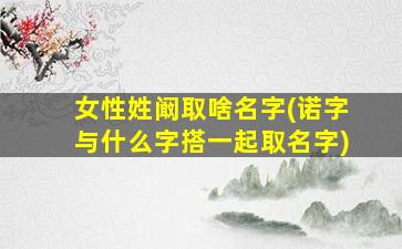 女性姓阚取啥名字(诺字与什么字搭一起取名字)