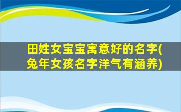 田姓女宝宝寓意好的名字(兔年女孩名字洋气有涵养)