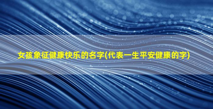 女孩象征健康快乐的名字(代表一生平安健康的字)