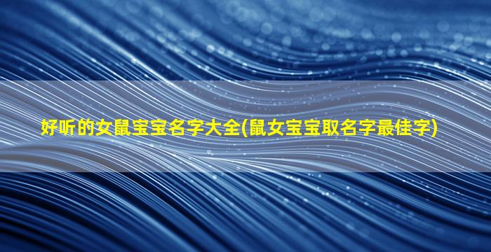 好听的女鼠宝宝名字大全(鼠女宝宝取名字最佳字)