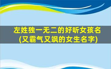左姓独一无二的好听女孩名(又霸气又飒的女生名字)