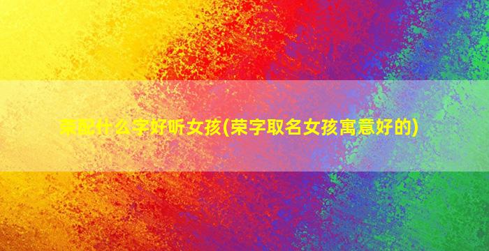 荣配什么字好听女孩(荣字取名女孩寓意好的)