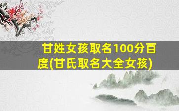 甘姓女孩取名100分百度(甘氏取名大全女孩)